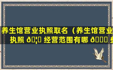 养生馆营业执照取名（养生馆营业执照 🦍 经营范围有哪 🐝 些）